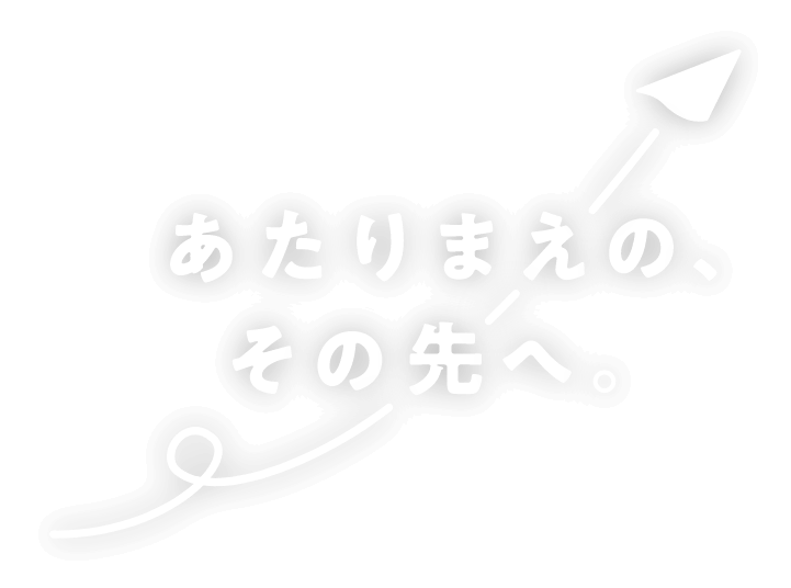 あたりまえの、その先へ